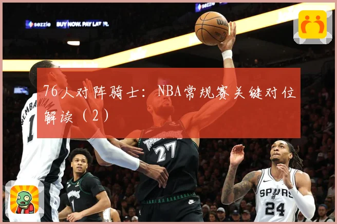 76人对阵骑士：NBA常规赛关键对位解读（2）