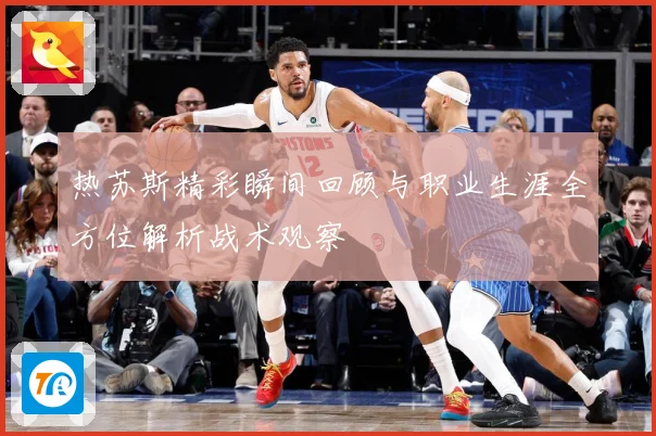 热苏斯精彩瞬间回顾与职业生涯全方位解析战术观察