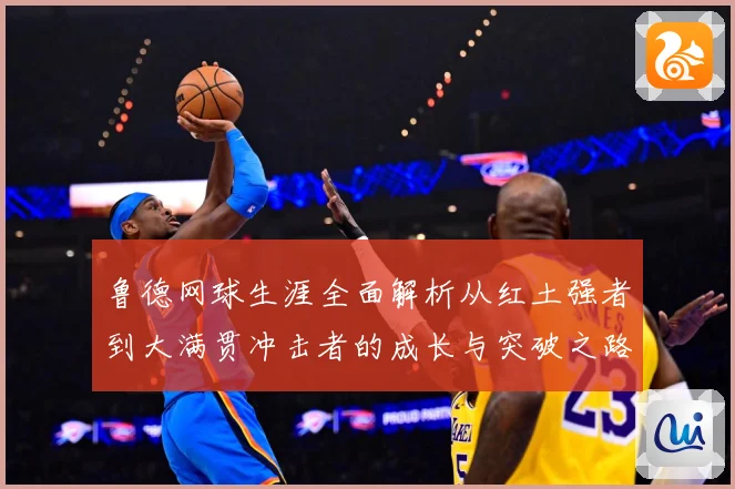 鲁德网球生涯全面解析从红土强者到大满贯冲击者的成长与突破之路