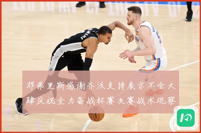 邓弗里斯感谢齐沃支持表示不会大肆庆祝全力备战杯赛决赛战术观察