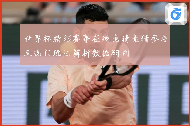 世界杯精彩赛事在线竞猜竞猜参与及热门玩法解析数据研判