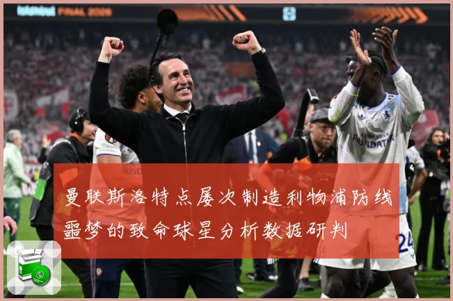 曼联斯洛特点屡次制造利物浦防线噩梦的致命球星分析数据研判