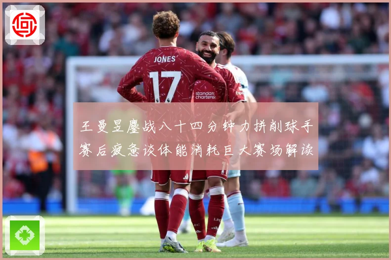 王曼昱鏖战八十四分钟力拼削球手赛后疲惫谈体能消耗巨大赛场解读