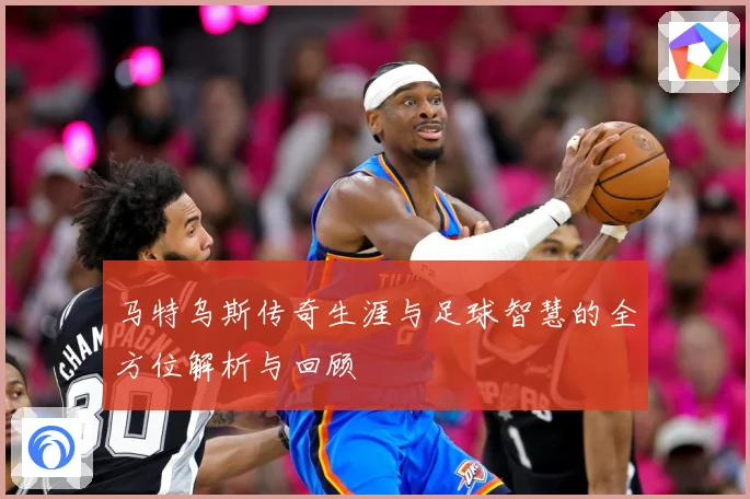 马特乌斯传奇生涯与足球智慧的全方位解析与回顾