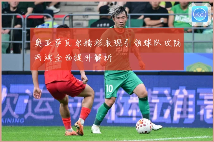 奥亚萨瓦尔精彩表现引领球队攻防两端全面提升解析
