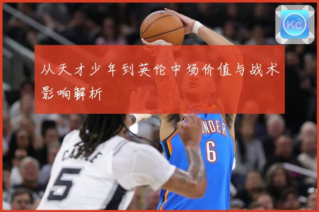 从天才少年到英伦中场价值与战术影响解析
