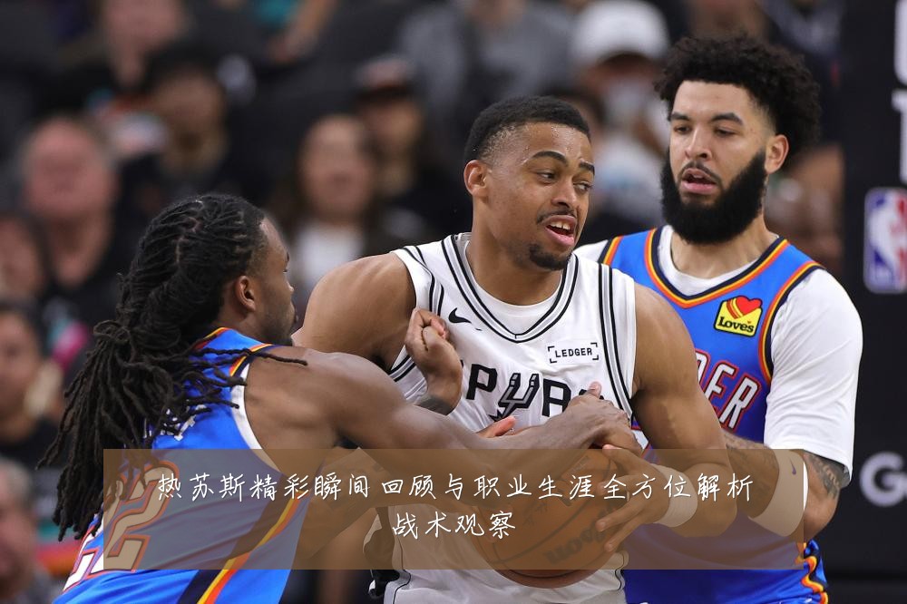 热苏斯精彩瞬间回顾与职业生涯全方位解析战术观察