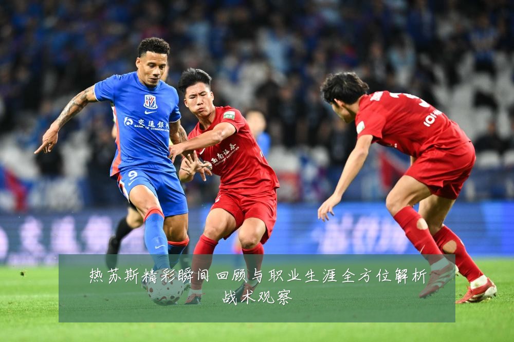 热苏斯精彩瞬间回顾与职业生涯全方位解析战术观察