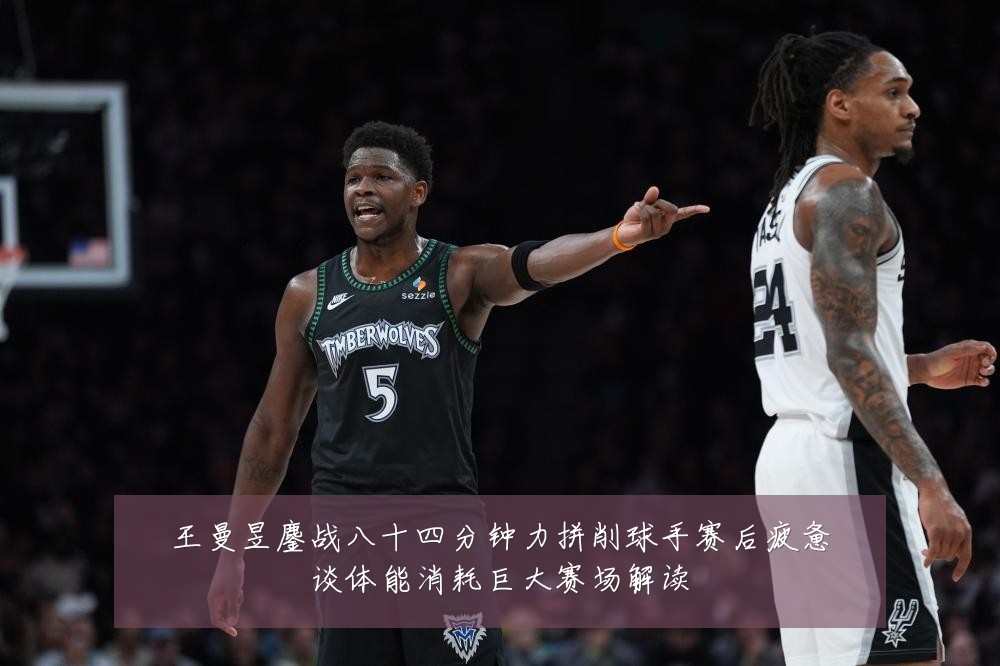 王曼昱鏖战八十四分钟力拼削球手赛后疲惫谈体能消耗巨大赛场解读