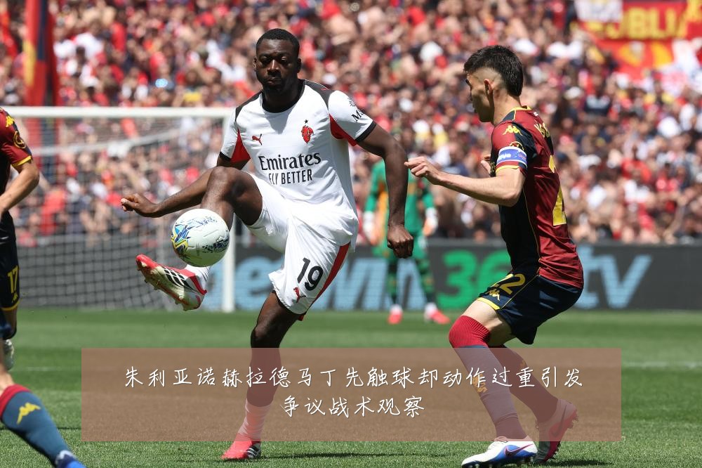 朱利亚诺赫拉德马丁先触球却动作过重引发争议战术观察