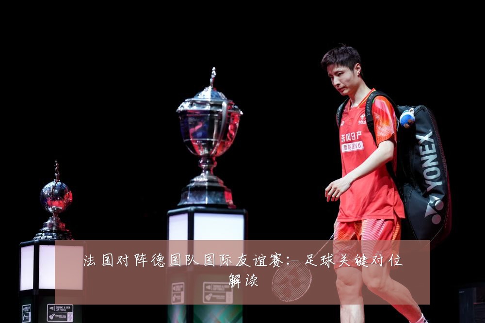 法国对阵德国队国际友谊赛:足球关键对位解读