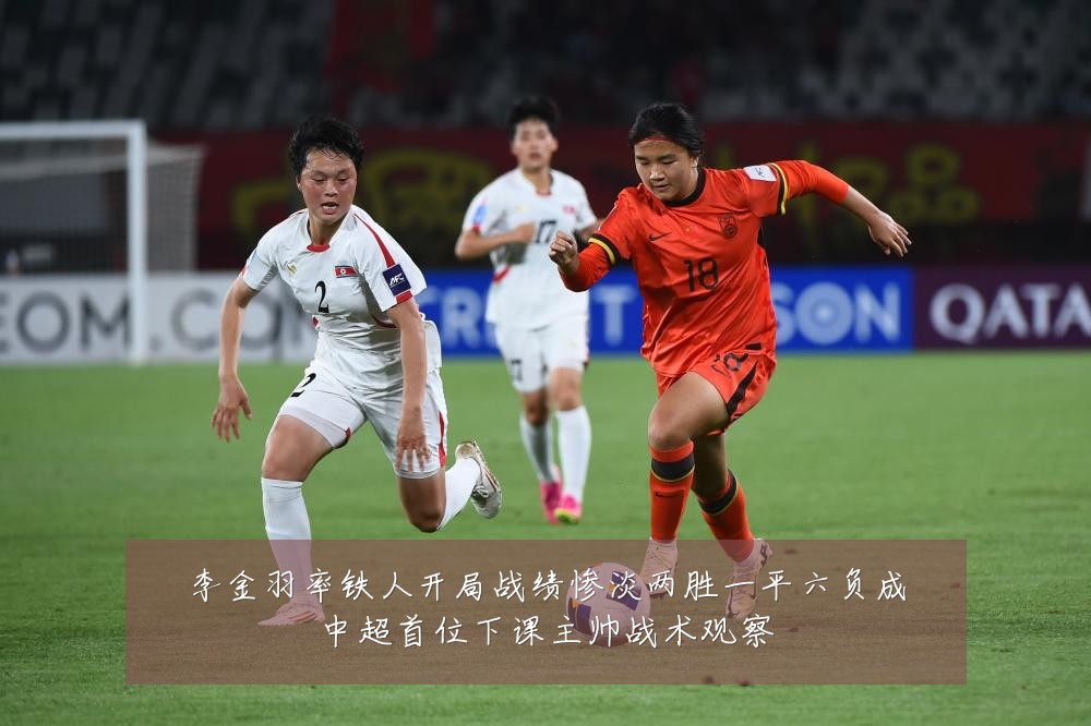 李金羽率铁人开局战绩惨淡两胜一平六负成中超首位下课主帅战术观察